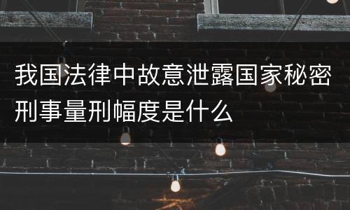 我国法律中故意泄露国家秘密刑事量刑幅度是什么