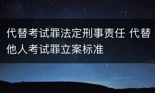 代替考试罪法定刑事责任 代替他人考试罪立案标准
