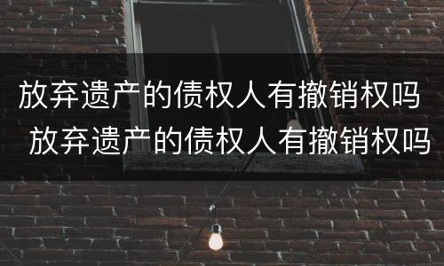 放弃遗产的债权人有撤销权吗 放弃遗产的债权人有撤销权吗法律规定