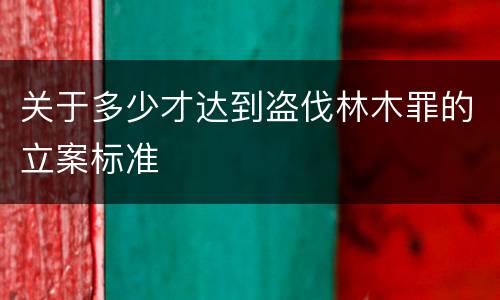 关于多少才达到盗伐林木罪的立案标准