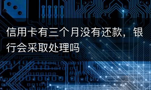 信用卡有三个月没有还款，银行会采取处理吗