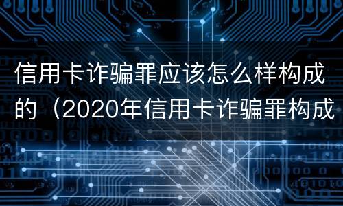 信用卡诈骗罪应该怎么样构成的（2020年信用卡诈骗罪构成要件）