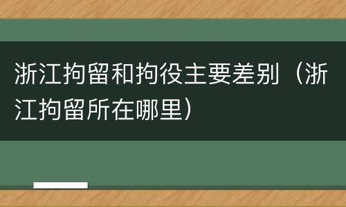 浙江拘留和拘役主要差别（浙江拘留所在哪里）