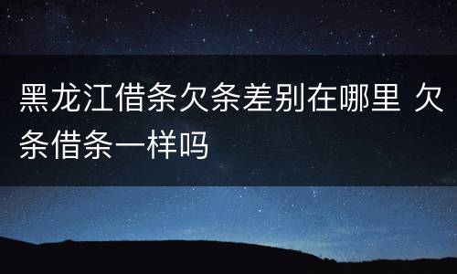 黑龙江借条欠条差别在哪里 欠条借条一样吗