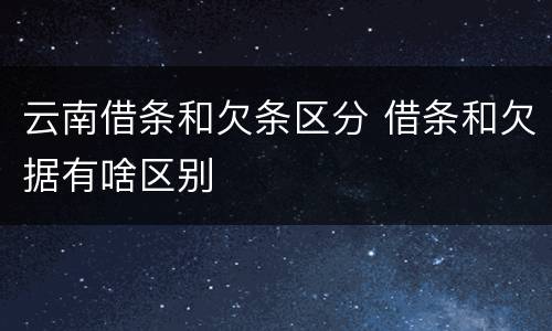 云南借条和欠条区分 借条和欠据有啥区别