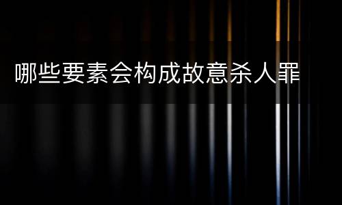 哪些要素会构成故意杀人罪
