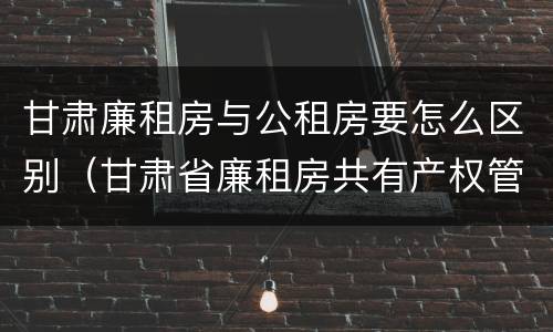 甘肃廉租房与公租房要怎么区别（甘肃省廉租房共有产权管理办法）