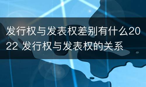 发行权与发表权差别有什么2022 发行权与发表权的关系