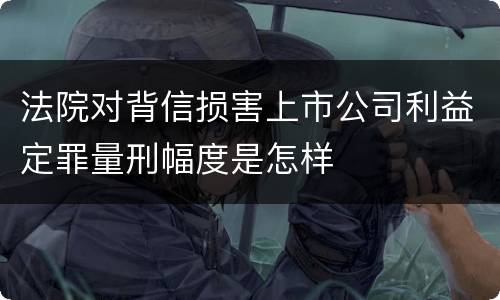 法院对背信损害上市公司利益定罪量刑幅度是怎样