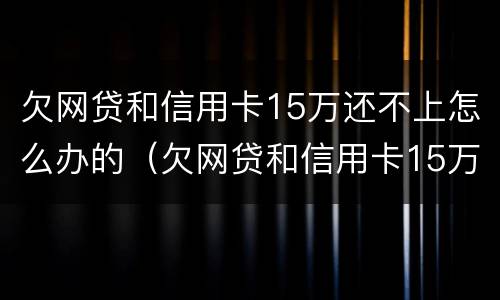 欠网贷和信用卡15万还不上怎么办的（欠网贷和信用卡15万还不上怎么办的钱）
