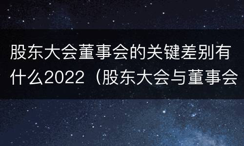股东大会董事会的关键差别有什么2022（股东大会与董事会之间是什么关系）
