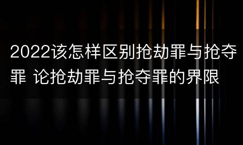 2022该怎样区别抢劫罪与抢夺罪 论抢劫罪与抢夺罪的界限