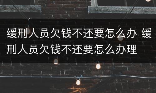 缓刑人员欠钱不还要怎么办 缓刑人员欠钱不还要怎么办理