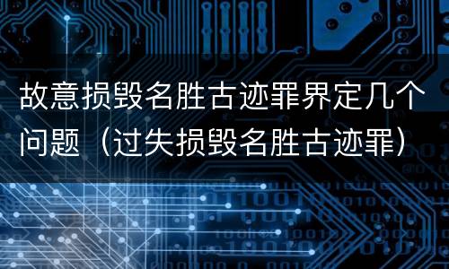 故意损毁名胜古迹罪界定几个问题（过失损毁名胜古迹罪）