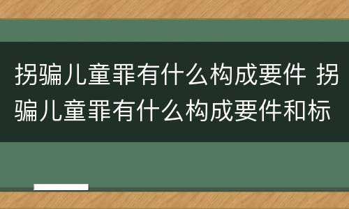 拐骗儿童罪有什么构成要件 拐骗儿童罪有什么构成要件和标准