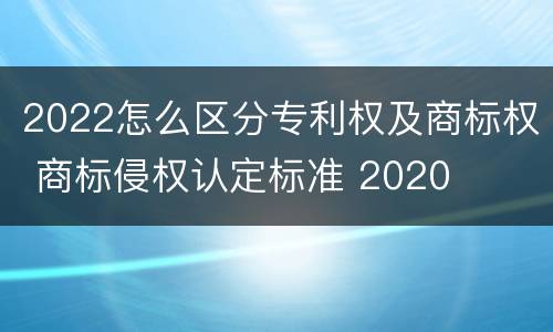 2022怎么区分专利权及商标权 商标侵权认定标准 2020