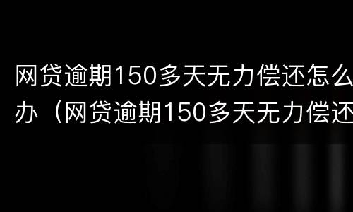 网贷逾期150多天无力偿还怎么办（网贷逾期150多天无力偿还怎么办呢）