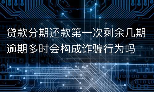 贷款分期还款第一次剩余几期逾期多时会构成诈骗行为吗