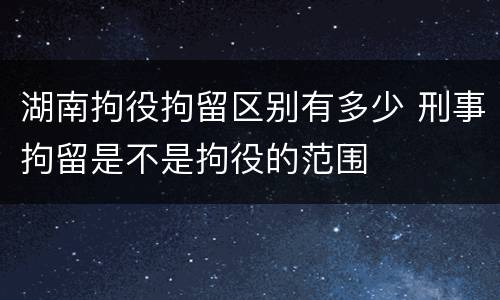 湖南拘役拘留区别有多少 刑事拘留是不是拘役的范围