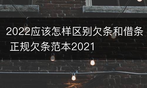 2022应该怎样区别欠条和借条 正规欠条范本2021