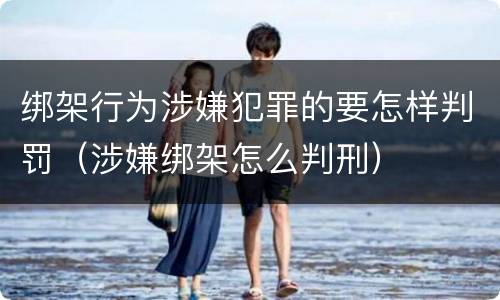 绑架行为涉嫌犯罪的要怎样判罚（涉嫌绑架怎么判刑）