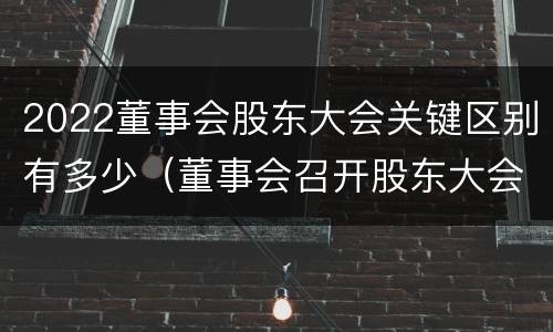 2022董事会股东大会关键区别有多少（董事会召开股东大会）