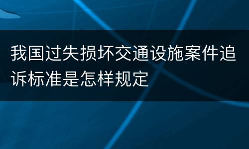 我国过失损坏交通设施案件追诉标准是怎样规定