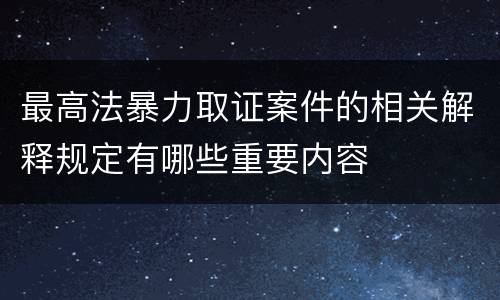最高法暴力取证案件的相关解释规定有哪些重要内容