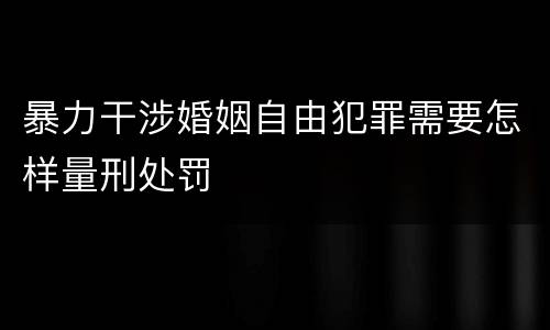 暴力干涉婚姻自由犯罪需要怎样量刑处罚