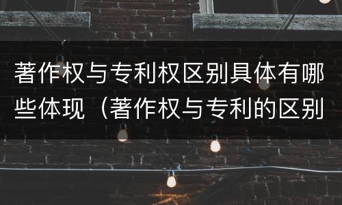 著作权与专利权区别具体有哪些体现（著作权与专利的区别）
