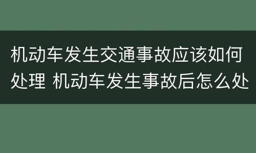 机动车发生交通事故应该如何处理 机动车发生事故后怎么处理