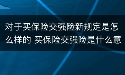 对于买保险交强险新规定是怎么样的 买保险交强险是什么意思