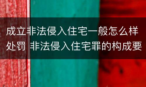 成立非法侵入住宅一般怎么样处罚 非法侵入住宅罪的构成要件