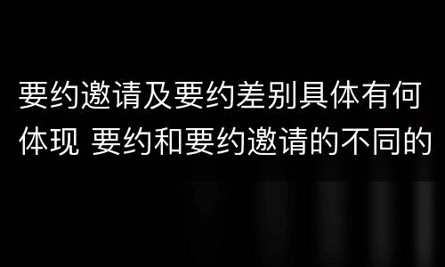 要约邀请及要约差别具体有何体现 要约和要约邀请的不同的点在于哪些方面