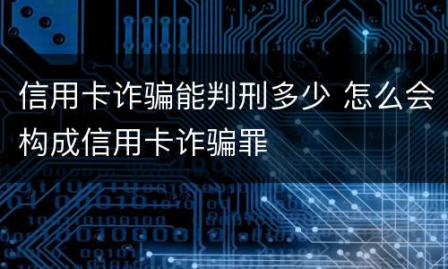 信用卡诈骗能判刑多少 怎么会构成信用卡诈骗罪