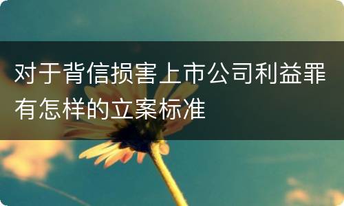 对于背信损害上市公司利益罪有怎样的立案标准