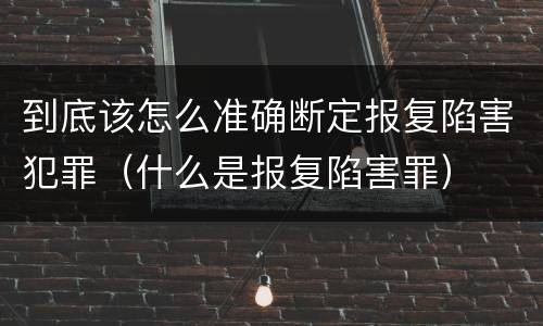 到底该怎么准确断定报复陷害犯罪（什么是报复陷害罪）