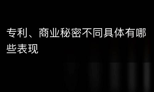 专利、商业秘密不同具体有哪些表现