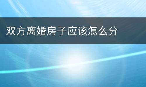 双方离婚房子应该怎么分