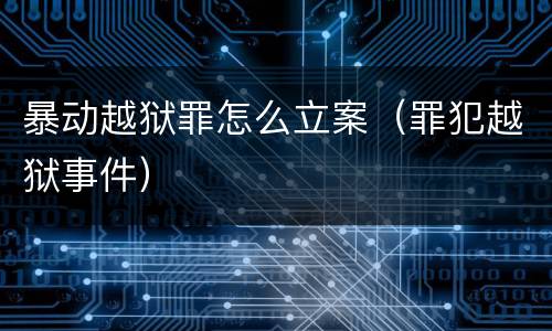 暴动越狱罪怎么立案（罪犯越狱事件）