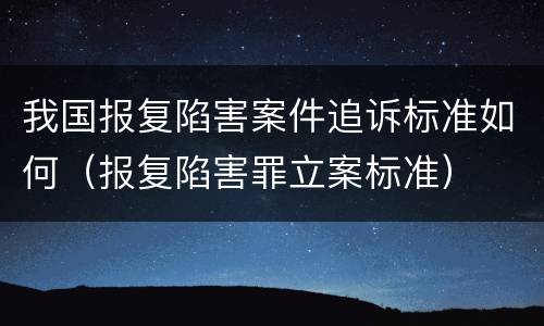 我国报复陷害案件追诉标准如何（报复陷害罪立案标准）
