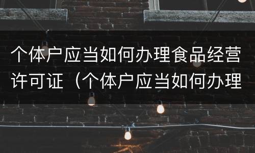 个体户应当如何办理食品经营许可证（个体户应当如何办理食品经营许可证手续）