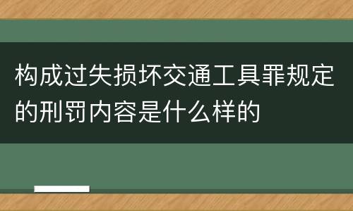 构成过失损坏交通工具罪规定的刑罚内容是什么样的