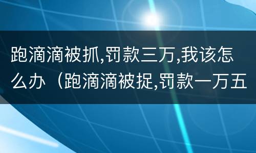 跑滴滴被抓,罚款三万,我该怎么办（跑滴滴被捉,罚款一万五,找人花了五千滴滴还给报吗）