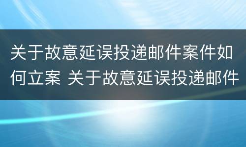 关于故意延误投递邮件案件如何立案 关于故意延误投递邮件案件如何立案处理