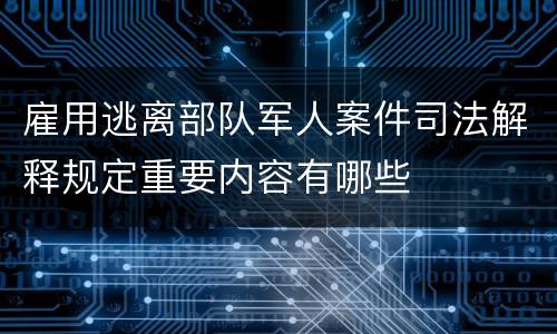 雇用逃离部队军人案件司法解释规定重要内容有哪些
