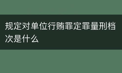 规定对单位行贿罪定罪量刑档次是什么