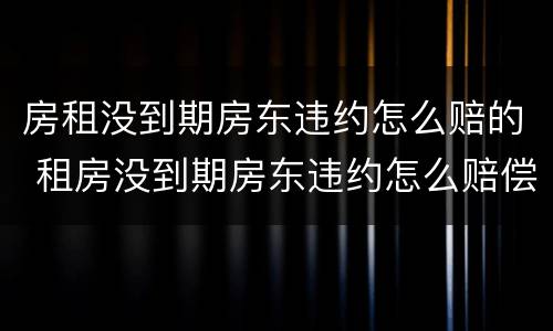 房租没到期房东违约怎么赔的 租房没到期房东违约怎么赔偿