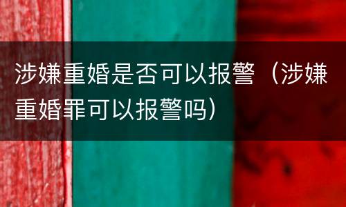 涉嫌重婚是否可以报警（涉嫌重婚罪可以报警吗）