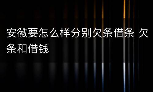 安徽要怎么样分别欠条借条 欠条和借钱